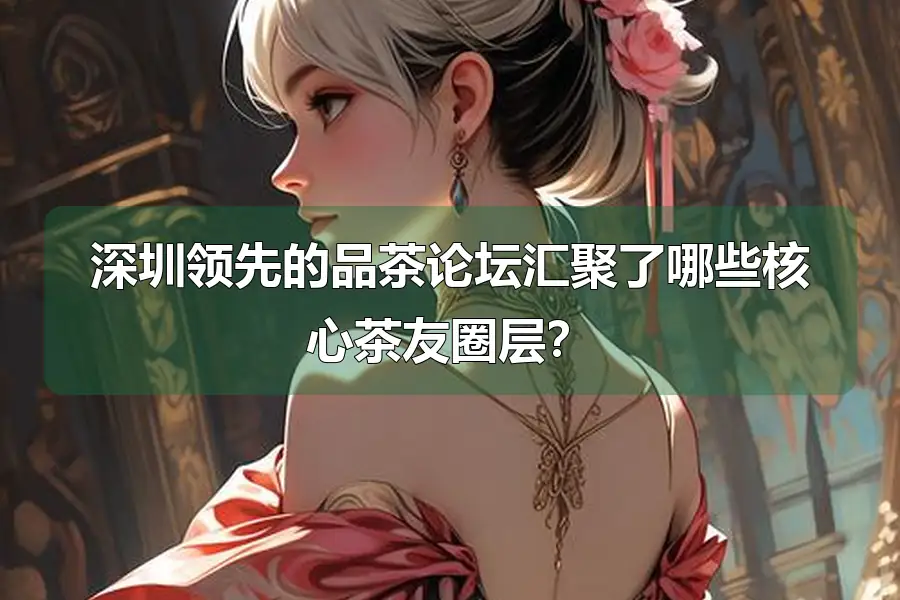 深圳领先的品茶论坛汇聚了哪些核心茶友圈层？